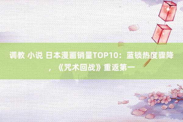 调教 小说 日本漫画销量TOP10：蓝锁热度骤降，《咒术回战》重返第一