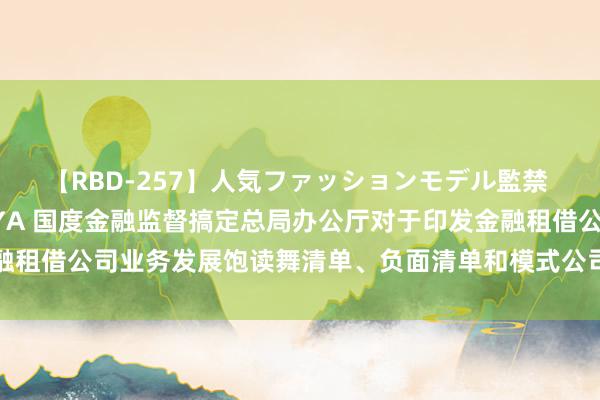 【RBD-257】人気ファッションモデル監禁 性虐コレクション3 AYA 国度金融监督搞定总局办公厅对于印发金融租借公司业务发展饱读舞清单、负面清单和模式公司业务正面清单的见告