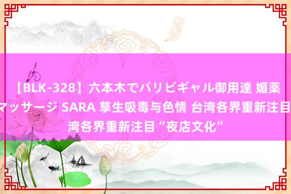 【BLK-328】六本木でパリピギャル御用達 媚薬悶絶オイルマッサージ SARA 孳生吸毒与色情 台湾各界重新注目“夜店文化”