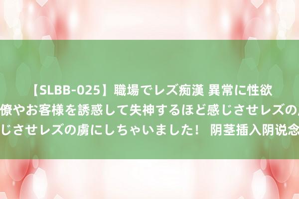 【SLBB-025】職場でレズ痴漢 異常に性欲の強い私（真性レズ）同僚やお客様を誘惑して失神するほど感じさせレズの虜にしちゃいました！ 阴茎插入阴说念有哪些姿势