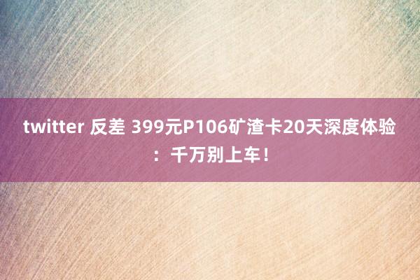 twitter 反差 399元P106矿渣卡20天深度体验：千万别上车！