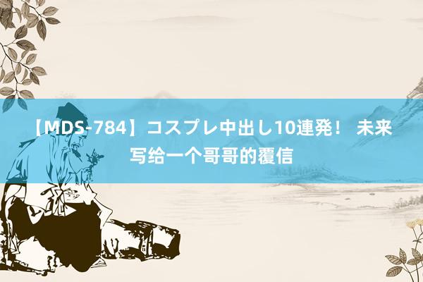 【MDS-784】コスプレ中出し10連発！ 未来 写给一个哥哥的覆信