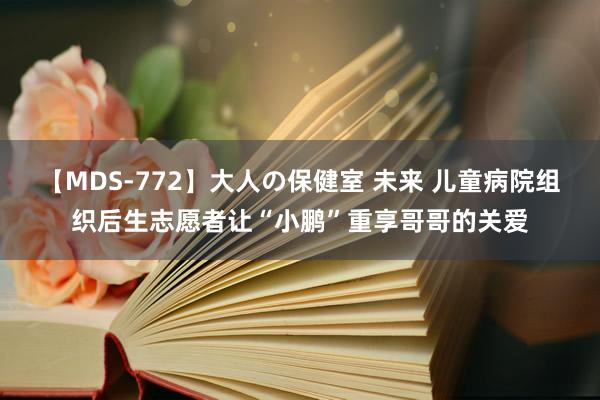 【MDS-772】大人の保健室 未来 儿童病院组织后生志愿者让“小鹏”重享哥哥的关爱