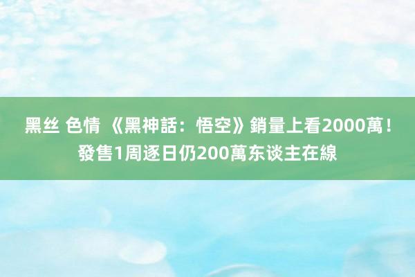 黑丝 色情 《黑神話：悟空》銷量上看2000萬！發售1周逐日仍200萬东谈主在線