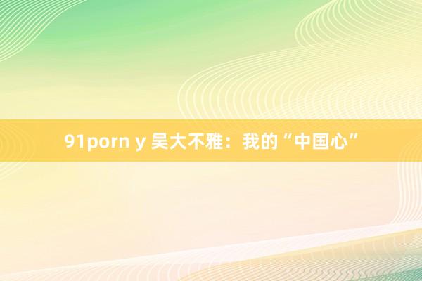 91porn y 吴大不雅：我的“中国心”