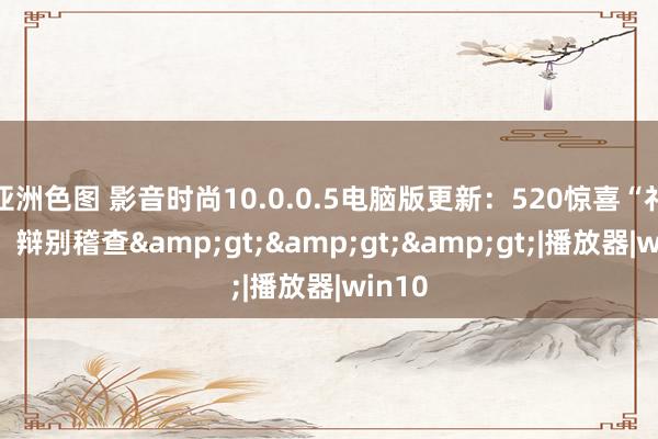 亚洲色图 影音时尚10.0.0.5电脑版更新：520惊喜“礼包”！辩别稽查&gt;&gt;&gt;|播放器|win10