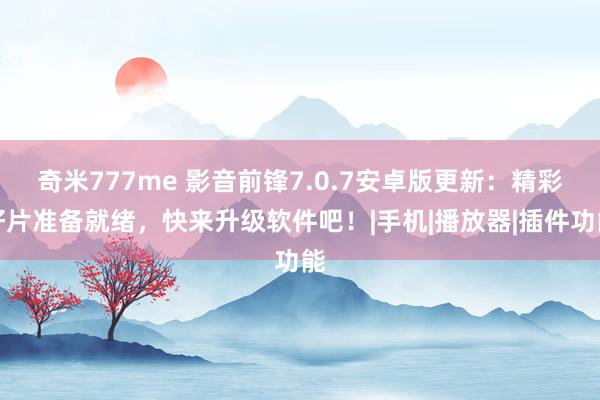 奇米777me 影音前锋7.0.7安卓版更新：精彩好片准备就绪，快来升级软件吧！|手机|播放器|插件功能