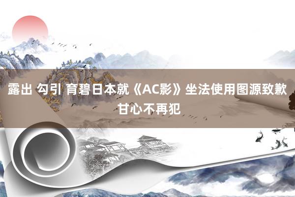 露出 勾引 育碧日本就《AC影》坐法使用图源致歉 甘心不再犯