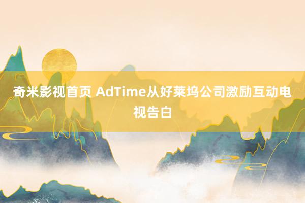 奇米影视首页 AdTime从好莱坞公司激励互动电视告白