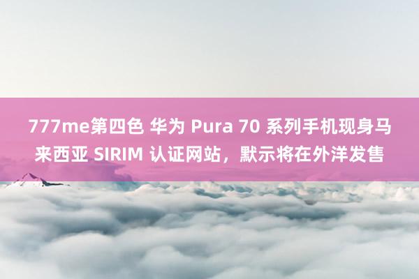 777me第四色 华为 Pura 70 系列手机现身马来西亚 SIRIM 认证网站，默示将在外洋发售