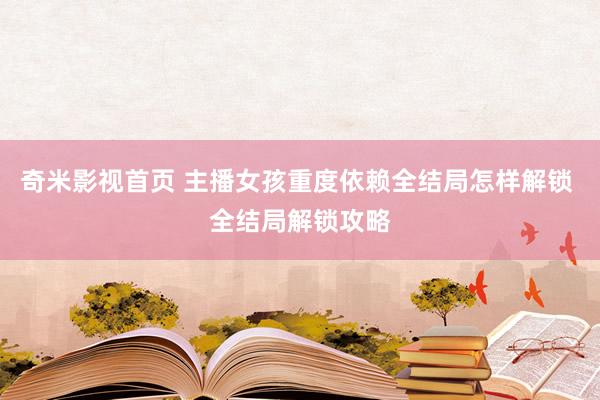 奇米影视首页 主播女孩重度依赖全结局怎样解锁 全结局解锁攻略