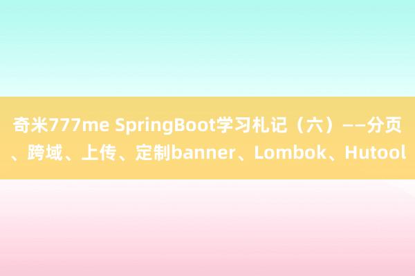 奇米777me SpringBoot学习札记（六）——分页、跨域、上传、定制banner、Lombok、Hutool