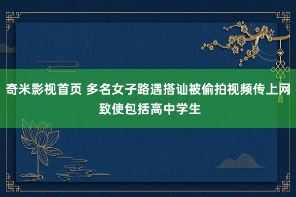 奇米影视首页 多名女子路遇搭讪被偷拍视频传上网 致使包括高中学生