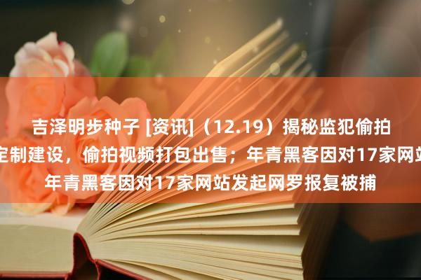 吉泽明步种子 [资讯]（12.19）揭秘监犯偷拍玄色链：750 元可定制建设，偷拍视频打包出售；年青黑客因对17家网站发起网罗报复被捕