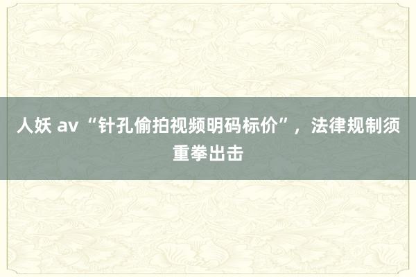 人妖 av “针孔偷拍视频明码标价”，法律规制须重拳出击