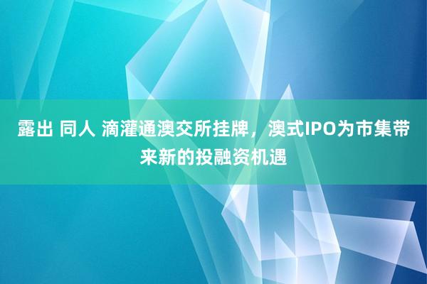 露出 同人 滴灌通澳交所挂牌，澳式IPO为市集带来新的投融资机遇