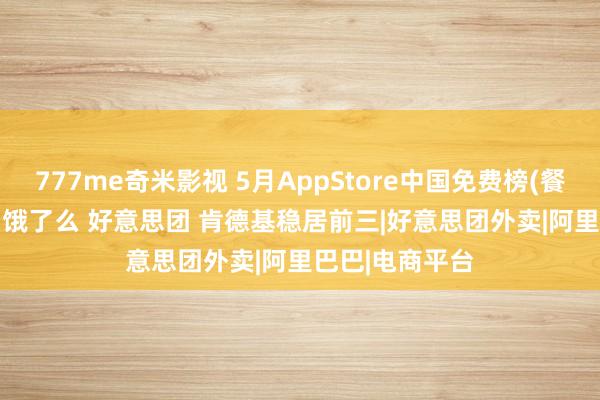 777me奇米影视 5月AppStore中国免费榜(餐饮)TOP100：饿了么 好意思团 肯德基稳居前三|好意思团外卖|阿里巴巴|电商平台