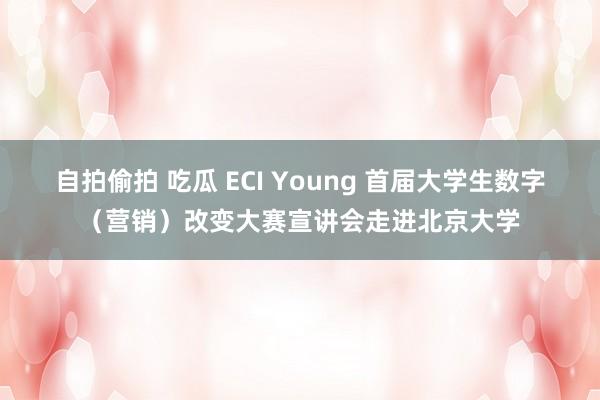 自拍偷拍 吃瓜 ECI Young 首届大学生数字（营销）改变大赛宣讲会走进北京大学