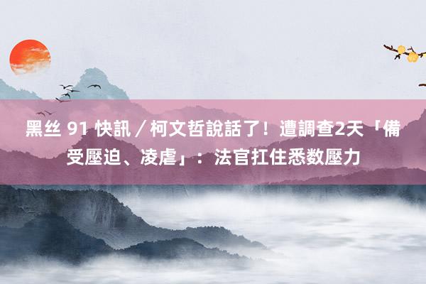 黑丝 91 快訊／柯文哲說話了！遭調查2天「備受壓迫、凌虐」：法官扛住悉数壓力