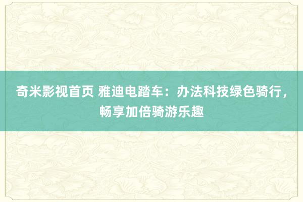 奇米影视首页 雅迪电踏车：办法科技绿色骑行，畅享加倍骑游乐趣