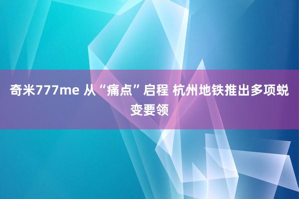 奇米777me 从“痛点”启程 杭州地铁推出多项蜕变要领