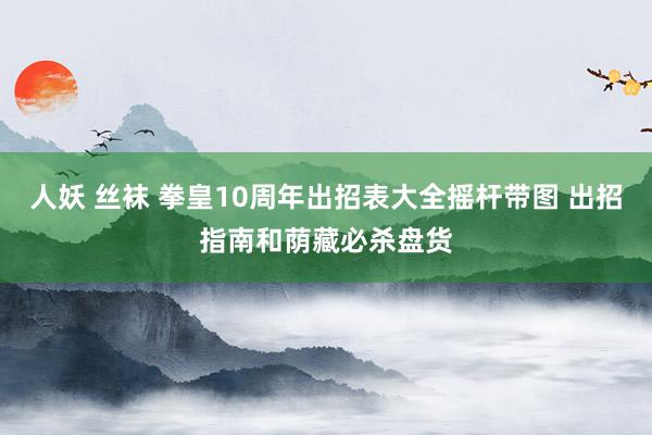 人妖 丝袜 拳皇10周年出招表大全摇杆带图 出招指南和荫藏必杀盘货