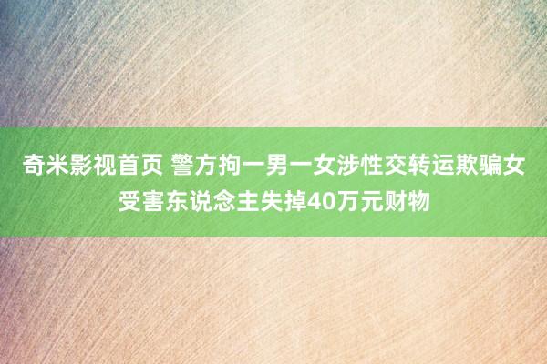 奇米影视首页 警方拘一男一女涉性交转运欺骗　女受害东说念主失掉40万元财物