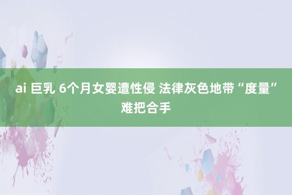 ai 巨乳 6个月女婴遭性侵 法律灰色地带“度量”难把合手