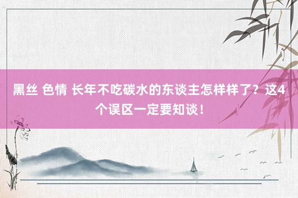 黑丝 色情 长年不吃碳水的东谈主怎样样了？这4个误区一定要知谈！