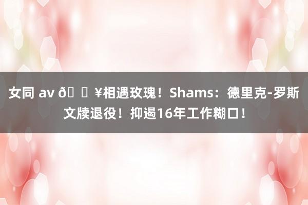 女同 av 💥相遇玫瑰！Shams：德里克-罗斯文牍退役！抑遏16年工作糊口！