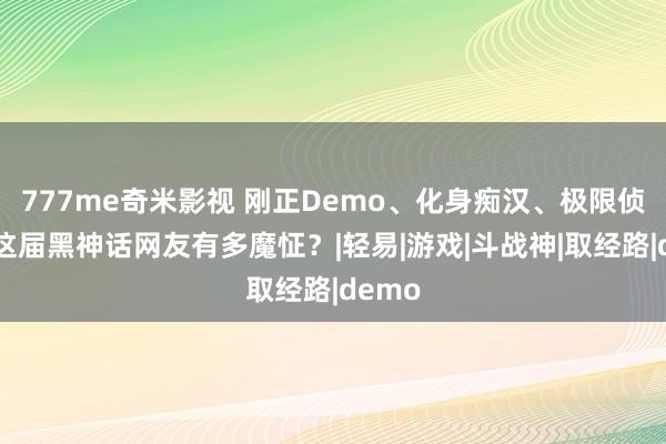 777me奇米影视 刚正Demo、化身痴汉、极限侦查…这届黑神话网友有多魔怔？|轻易|游戏|斗战神|取经路|demo