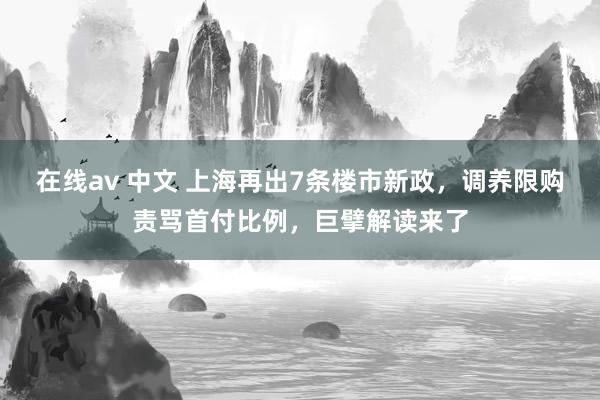 在线av 中文 上海再出7条楼市新政，调养限购责骂首付比例，巨擘解读来了