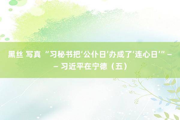 黑丝 写真 “习秘书把‘公仆日’办成了‘连心日’”—— 习近平在宁德（五）