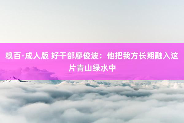 糗百-成人版 好干部廖俊波：他把我方长期融入这片青山绿水中