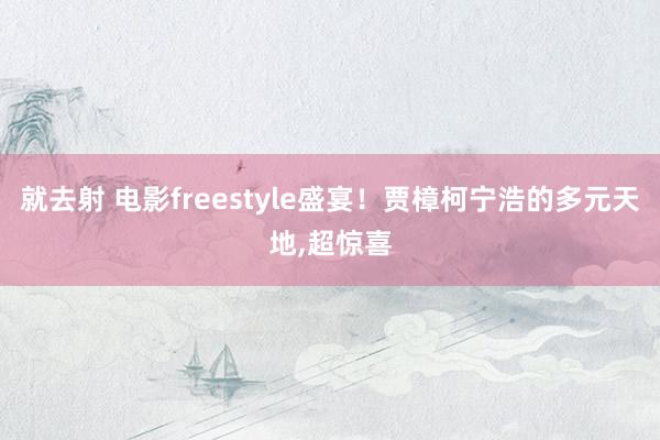 就去射 电影freestyle盛宴！贾樟柯宁浩的多元天地，超惊喜