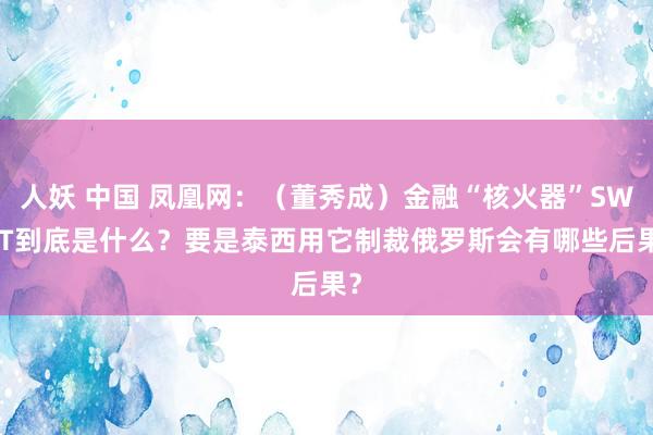 人妖 中国 凤凰网：（董秀成）金融“核火器”SWIFT到底是什么？要是泰西用它制裁俄罗斯会有哪些后果？