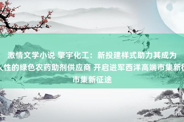 激情文学小说 擎宇化工：新投建样式助力其成为人人性的绿色农药助剂供应商 开启进军西洋高端市集新征途