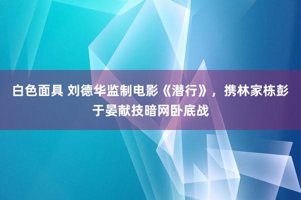 白色面具 刘德华监制电影《潜行》，携林家栋彭于晏献技暗网卧底战