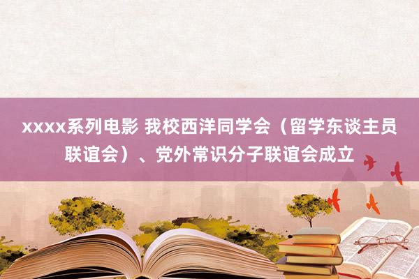 xxxx系列电影 我校西洋同学会（留学东谈主员联谊会）、党外常识分子联谊会成立