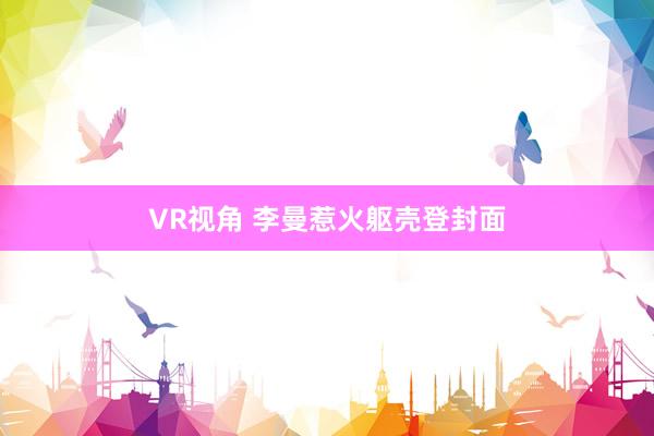 VR视角 李曼惹火躯壳登封面