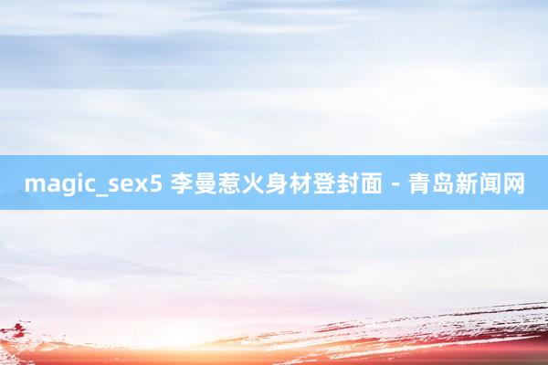 magic_sex5 李曼惹火身材登封面－青岛新闻网