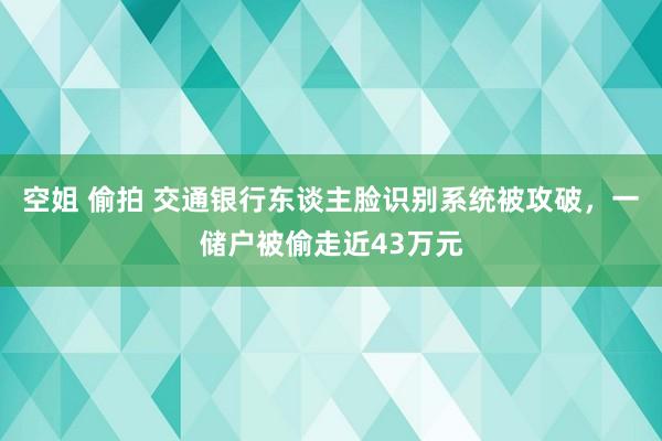 空姐 偷拍 交通银行东谈主脸识别系统被攻破，一储户被偷走近43万元