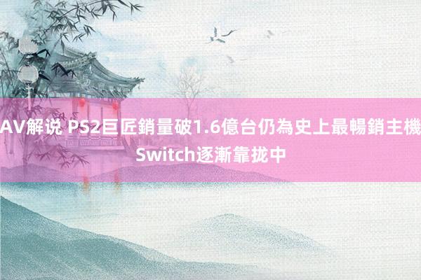 AV解说 PS2巨匠銷量破1.6億台仍為史上最暢銷主機　Switch逐漸靠拢中