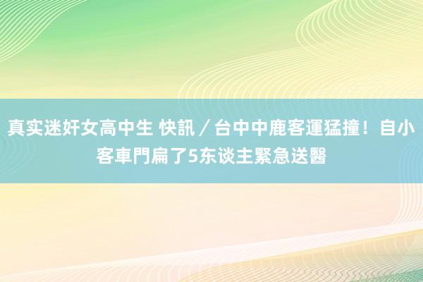 真实迷奸女高中生 快訊／台中中鹿客運猛撞！自小客車門扁了　5东谈主緊急送醫