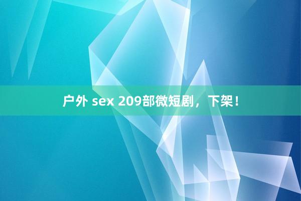 户外 sex 209部微短剧，下架！