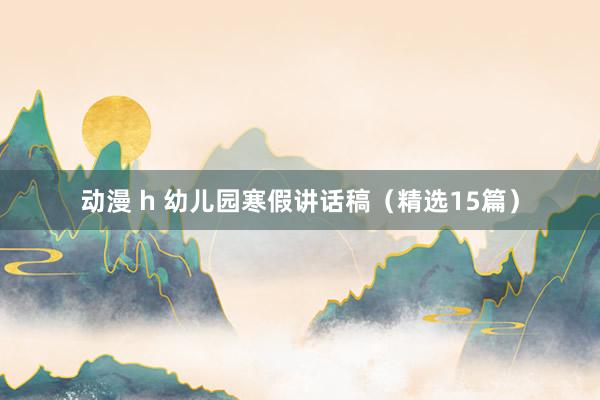 动漫 h 幼儿园寒假讲话稿（精选15篇）