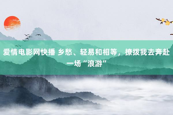 爱情电影网快播 乡愁、轻易和相等，撩拨我去奔赴一场“浪游”