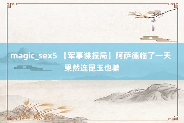 magic_sex5 【军事谍报局】阿萨德临了一天 果然连昆玉也骗