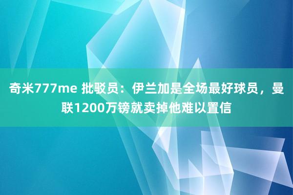 奇米777me 批驳员：伊兰加是全场最好球员，曼联1200万镑就卖掉他难以置信